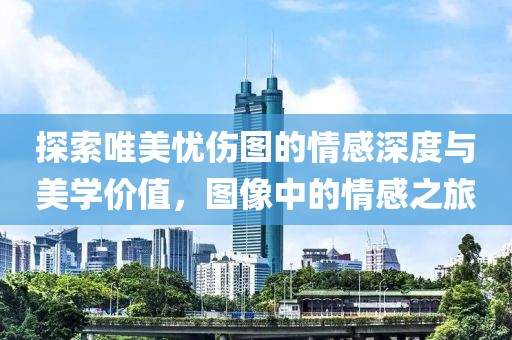 探索唯美忧伤图的情感深度与美学价值，图像中的情感之旅