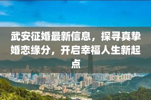 武安征婚最新信息，探寻真挚婚恋缘分，开启幸福人生新起点