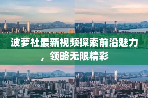 波萝社最新视频探索前沿魅力，领略无限精彩