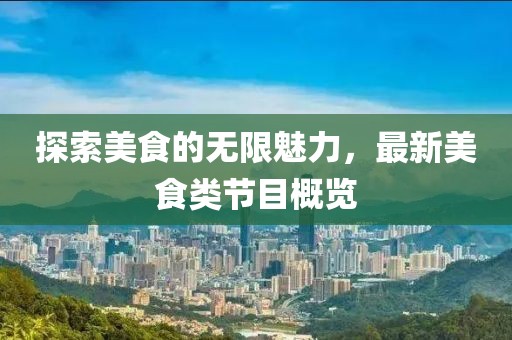探索美食的无限魅力，最新美食类节目概览