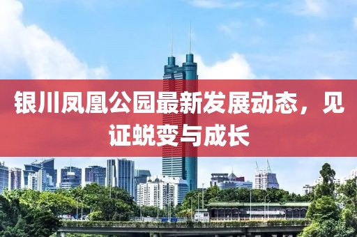 银川凤凰公园最新发展动态，见证蜕变与成长