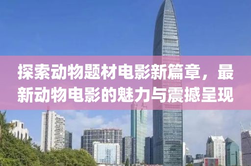 探索动物题材电影新篇章，最新动物电影的魅力与震撼呈现