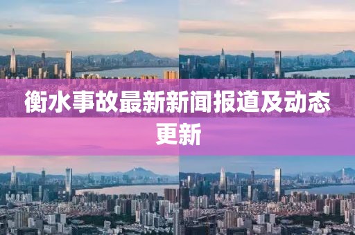 衡水事故最新新闻报道及动态更新