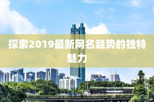 探索2019最新网名趋势的独特魅力