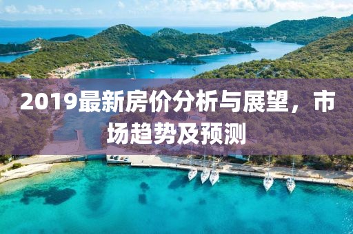 2019最新房价分析与展望，市场趋势及预测