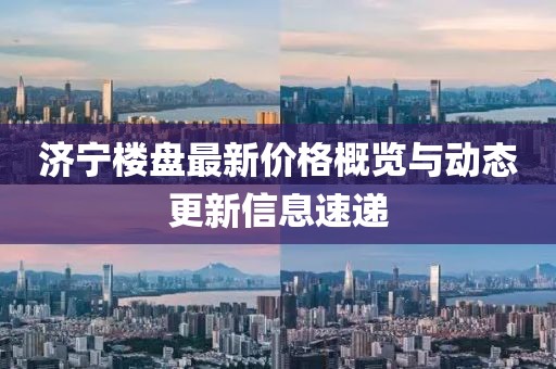 济宁楼盘最新价格概览与动态更新信息速递