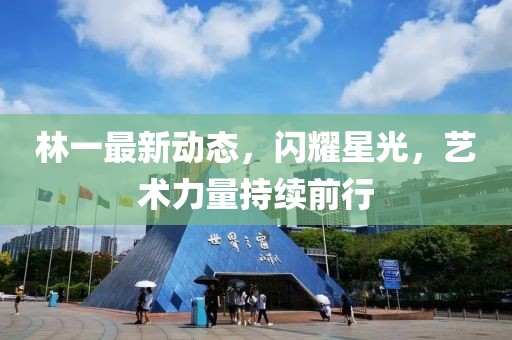 林一最新动态，闪耀星光，艺术力量持续前行