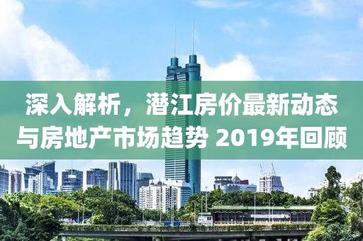 深入解析，潜江房价最新动态与房地产市场趋势 2019年回顾