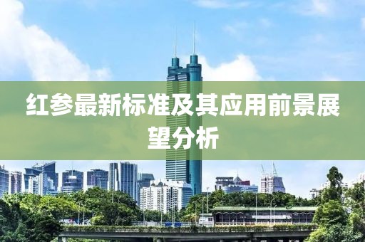 红参最新标准及其应用前景展望分析