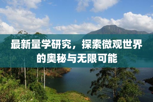 最新量学研究，探索微观世界的奥秘与无限可能