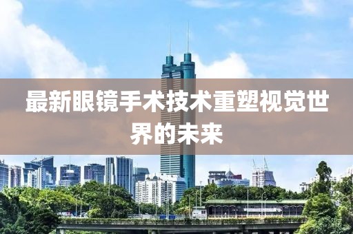 最新眼镜手术技术重塑视觉世界的未来