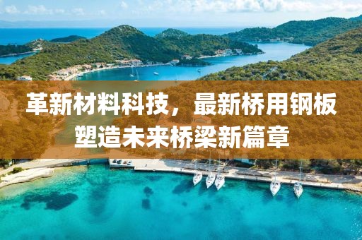 革新材料科技，最新桥用钢板塑造未来桥梁新篇章