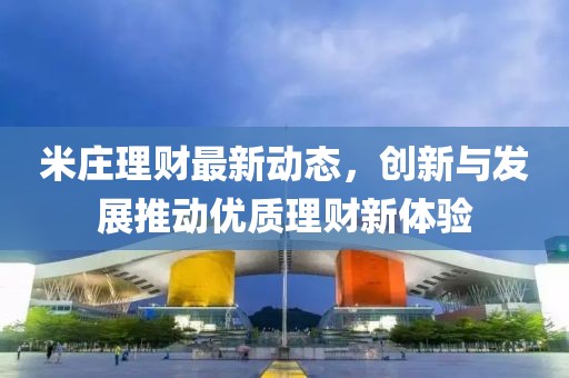 米庄理财最新动态，创新与发展推动优质理财新体验