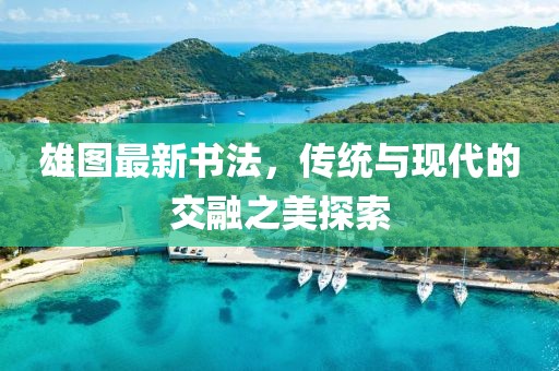 雄图最新书法，传统与现代的交融之美探索
