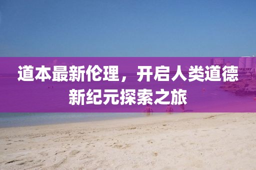 道本最新伦理，开启人类道德新纪元探索之旅