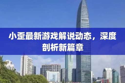 小歪最新游戏解说动态，深度剖析新篇章