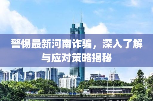 警惕最新河南诈骗，深入了解与应对策略揭秘