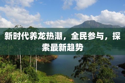 新时代养龙热潮，全民参与，探索最新趋势