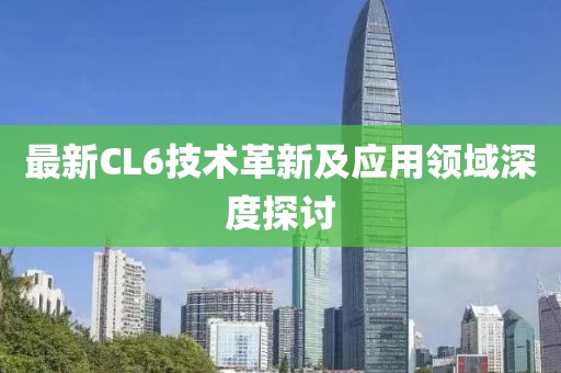 最新CL6技术革新及应用领域深度探讨