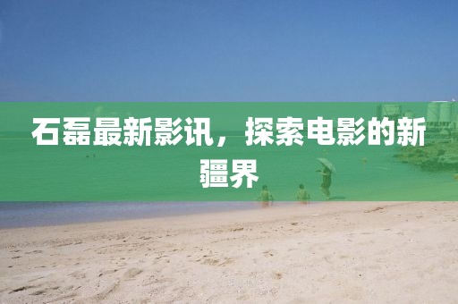 石磊最新影讯，探索电影的新疆界