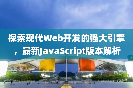 探索现代Web开发的强大引擎，最新JavaScript版本解析