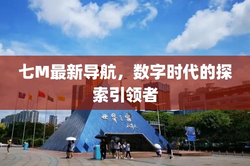 七M最新导航，数字时代的探索引领者