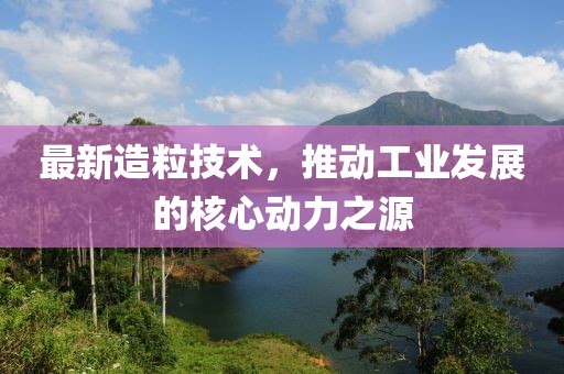 最新造粒技术，推动工业发展的核心动力之源