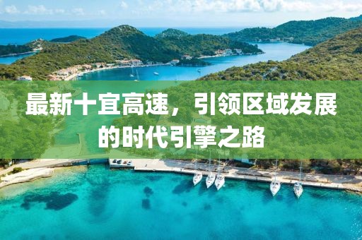 最新十宜高速，引领区域发展的时代引擎之路