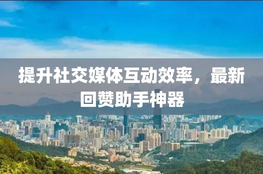 提升社交媒体互动效率，最新回赞助手神器