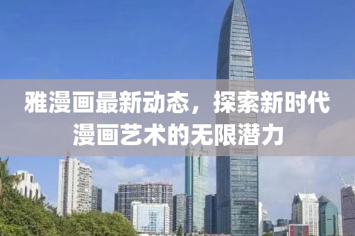 雅漫画最新动态，探索新时代漫画艺术的无限潜力