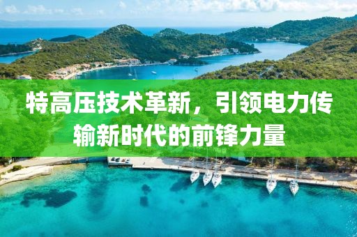 特高压技术革新，引领电力传输新时代的前锋力量