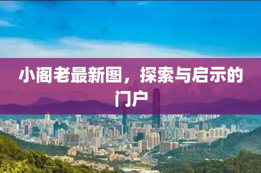 小阁老最新图，探索与启示的门户