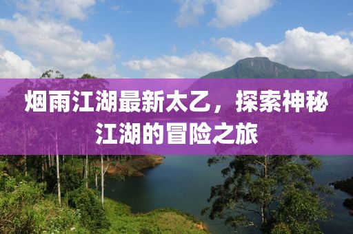 烟雨江湖最新太乙，探索神秘江湖的冒险之旅