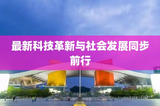 最新科技革新与社会发展同步前行