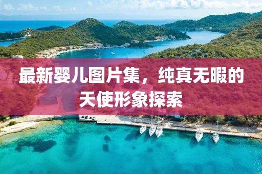 最新婴儿图片集，纯真无暇的天使形象探索