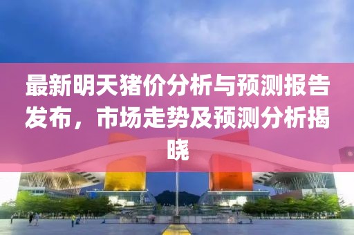 最新明天猪价分析与预测报告发布，市场走势及预测分析揭晓