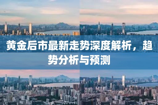 黄金后市最新走势深度解析，趋势分析与预测