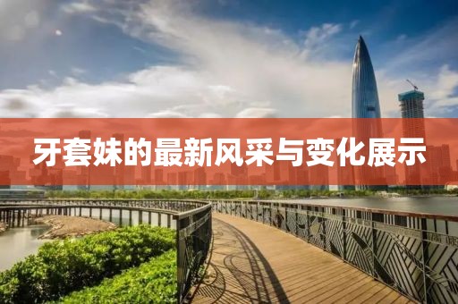 牙套妹的最新风采与变化展示