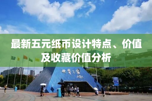 最新五元纸币设计特点、价值及收藏价值分析
