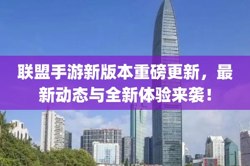 联盟手游新版本重磅更新，最新动态与全新体验来袭！