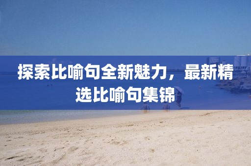 探索比喻句全新魅力，最新精选比喻句集锦