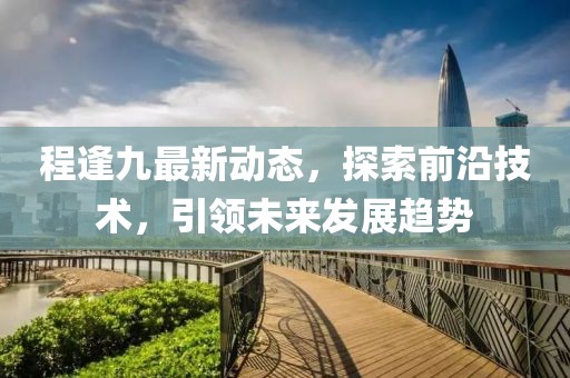 程逢九最新动态，探索前沿技术，引领未来发展趋势