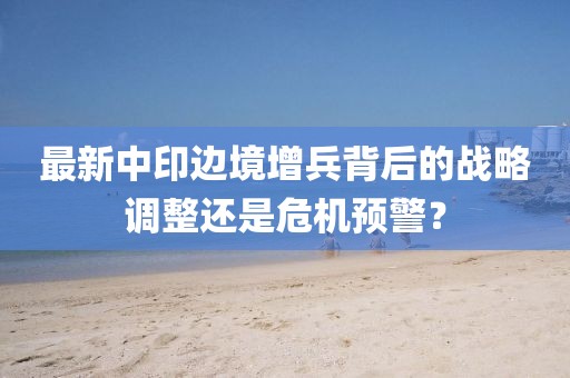 最新中印边境增兵背后的战略调整还是危机预警？