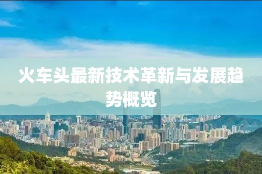 火车头最新技术革新与发展趋势概览