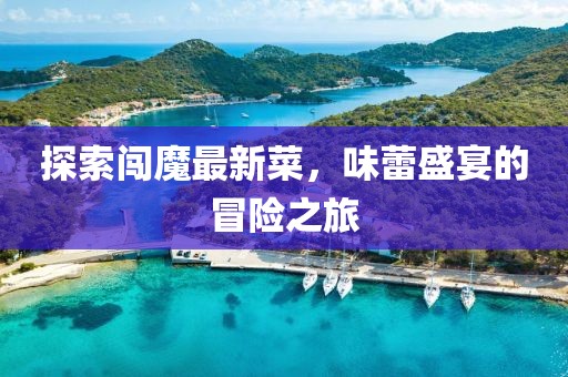 探索闯魔最新菜，味蕾盛宴的冒险之旅