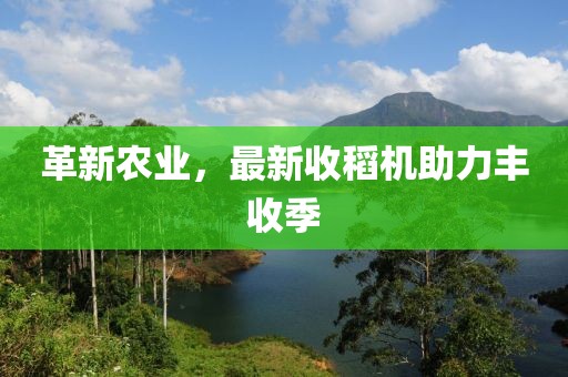 革新农业，最新收稻机助力丰收季