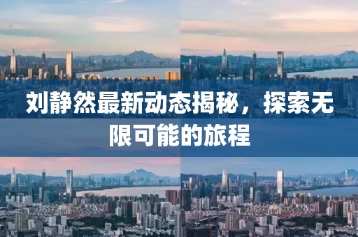 刘静然最新动态揭秘，探索无限可能的旅程