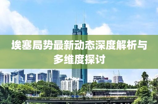 埃塞局势最新动态深度解析与多维度探讨
