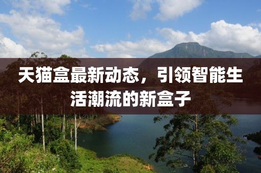 天猫盒最新动态，引领智能生活潮流的新盒子
