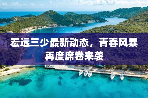 宏远三少最新动态，青春风暴再度席卷来袭